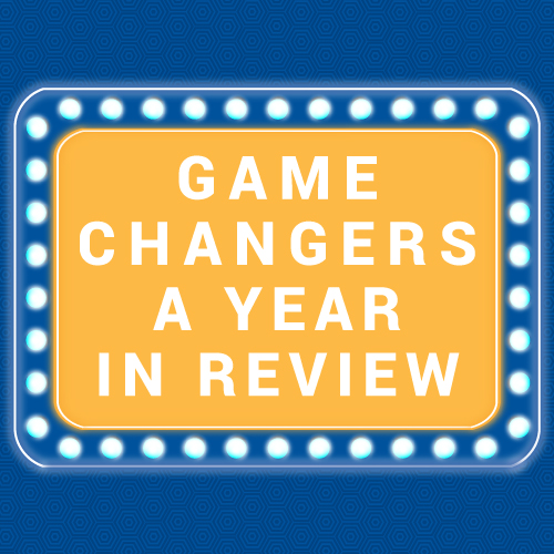 Game Changers: A Year in Review